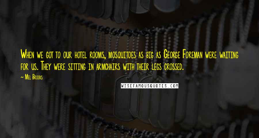 Mel Brooks Quotes: When we got to our hotel rooms, mosquitoes as big as George Foreman were waiting for us. They were sitting in armchairs with their legs crossed.