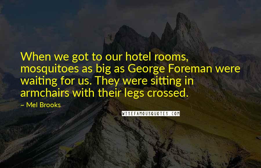 Mel Brooks Quotes: When we got to our hotel rooms, mosquitoes as big as George Foreman were waiting for us. They were sitting in armchairs with their legs crossed.