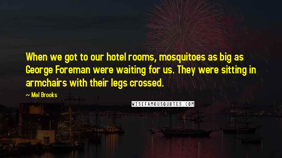 Mel Brooks Quotes: When we got to our hotel rooms, mosquitoes as big as George Foreman were waiting for us. They were sitting in armchairs with their legs crossed.