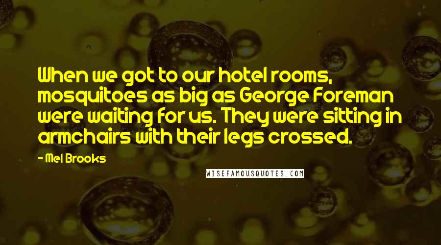 Mel Brooks Quotes: When we got to our hotel rooms, mosquitoes as big as George Foreman were waiting for us. They were sitting in armchairs with their legs crossed.