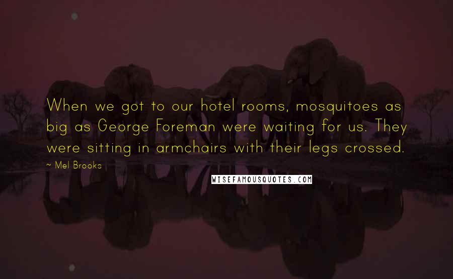 Mel Brooks Quotes: When we got to our hotel rooms, mosquitoes as big as George Foreman were waiting for us. They were sitting in armchairs with their legs crossed.