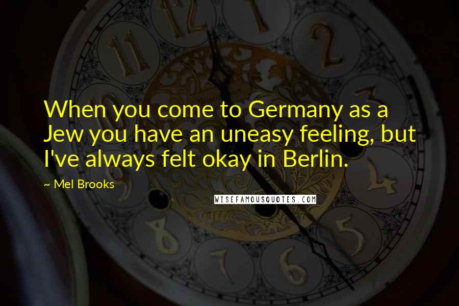 Mel Brooks Quotes: When you come to Germany as a Jew you have an uneasy feeling, but I've always felt okay in Berlin.