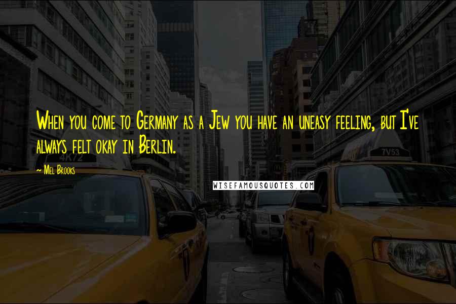 Mel Brooks Quotes: When you come to Germany as a Jew you have an uneasy feeling, but I've always felt okay in Berlin.