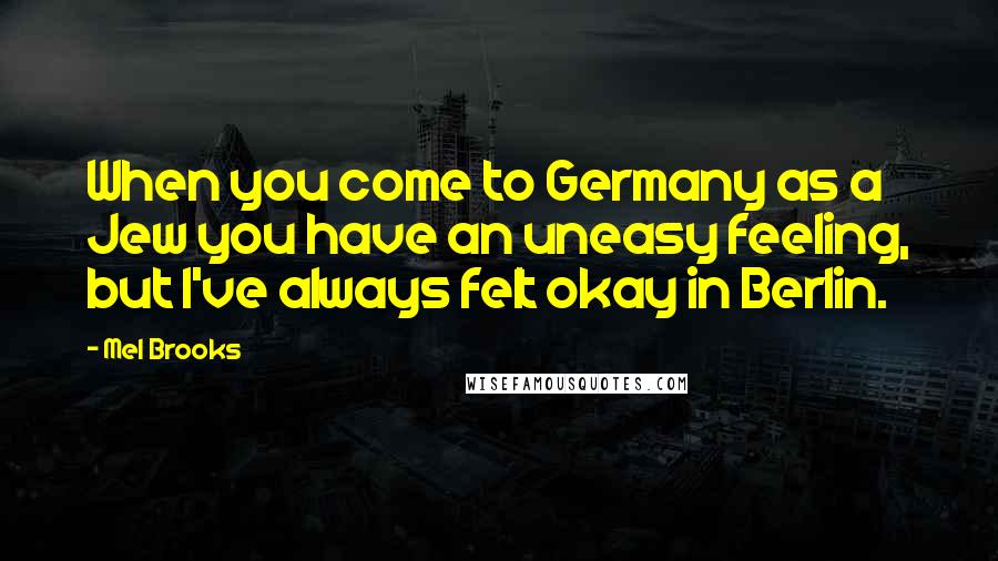 Mel Brooks Quotes: When you come to Germany as a Jew you have an uneasy feeling, but I've always felt okay in Berlin.