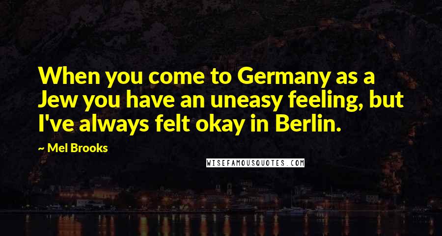 Mel Brooks Quotes: When you come to Germany as a Jew you have an uneasy feeling, but I've always felt okay in Berlin.