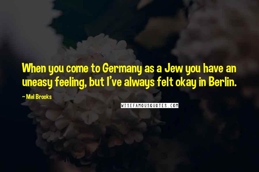 Mel Brooks Quotes: When you come to Germany as a Jew you have an uneasy feeling, but I've always felt okay in Berlin.