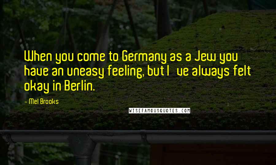 Mel Brooks Quotes: When you come to Germany as a Jew you have an uneasy feeling, but I've always felt okay in Berlin.