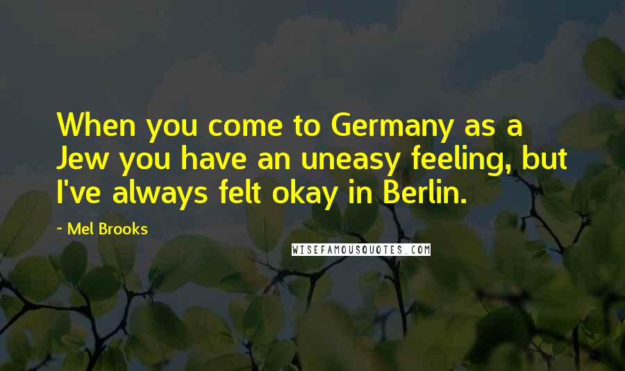 Mel Brooks Quotes: When you come to Germany as a Jew you have an uneasy feeling, but I've always felt okay in Berlin.