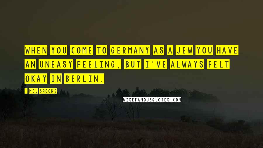 Mel Brooks Quotes: When you come to Germany as a Jew you have an uneasy feeling, but I've always felt okay in Berlin.