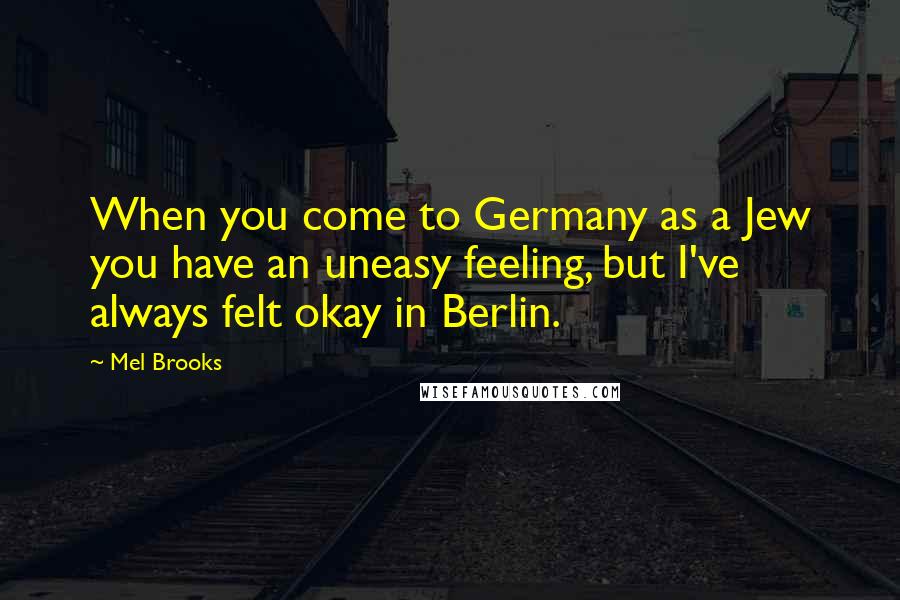 Mel Brooks Quotes: When you come to Germany as a Jew you have an uneasy feeling, but I've always felt okay in Berlin.