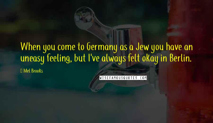 Mel Brooks Quotes: When you come to Germany as a Jew you have an uneasy feeling, but I've always felt okay in Berlin.