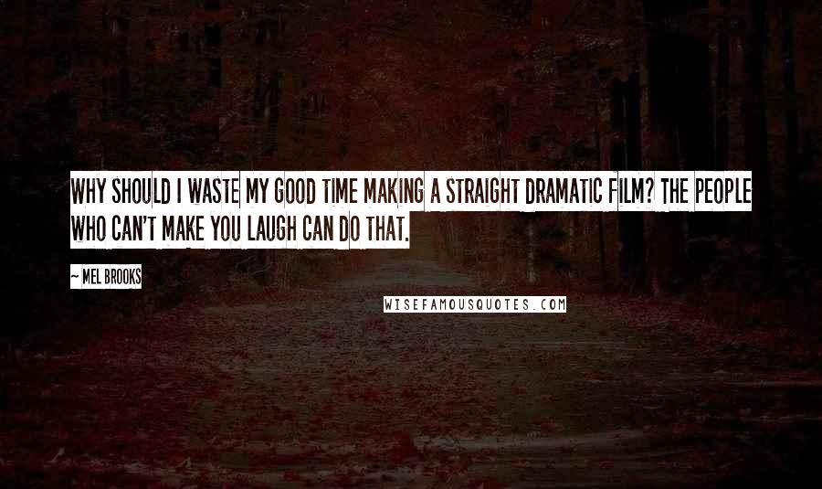 Mel Brooks Quotes: Why should I waste my good time making a straight dramatic film? The people who can't make you laugh can do that.