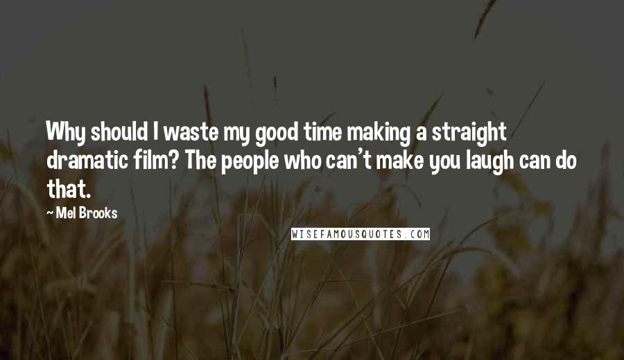 Mel Brooks Quotes: Why should I waste my good time making a straight dramatic film? The people who can't make you laugh can do that.