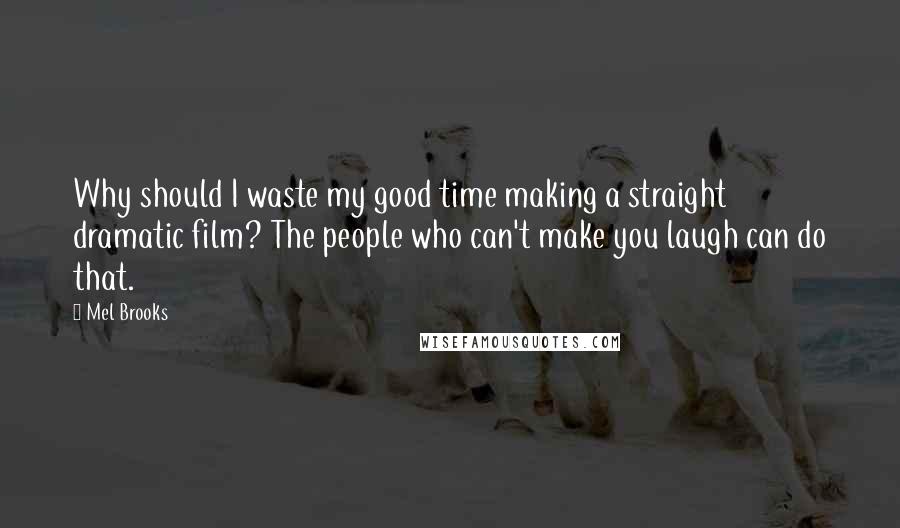 Mel Brooks Quotes: Why should I waste my good time making a straight dramatic film? The people who can't make you laugh can do that.