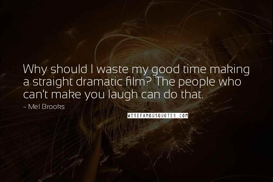 Mel Brooks Quotes: Why should I waste my good time making a straight dramatic film? The people who can't make you laugh can do that.