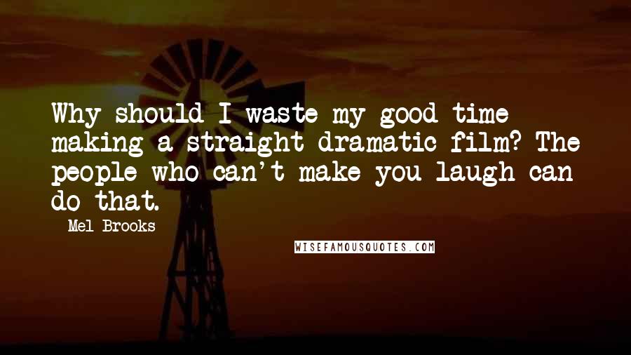 Mel Brooks Quotes: Why should I waste my good time making a straight dramatic film? The people who can't make you laugh can do that.