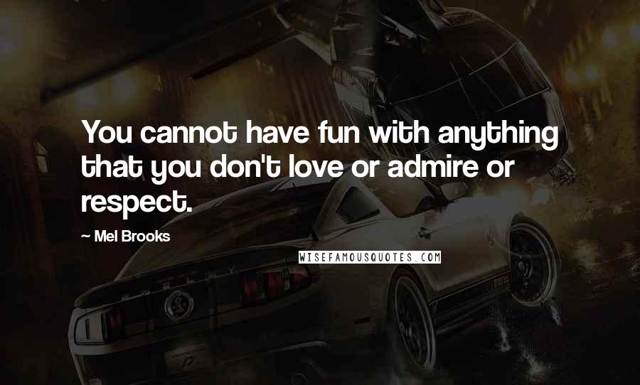 Mel Brooks Quotes: You cannot have fun with anything that you don't love or admire or respect.