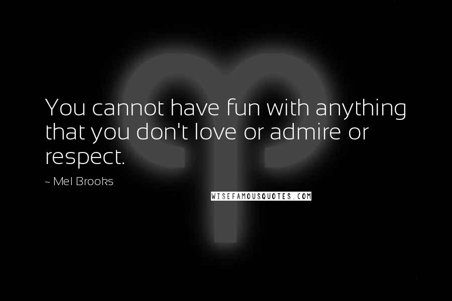 Mel Brooks Quotes: You cannot have fun with anything that you don't love or admire or respect.