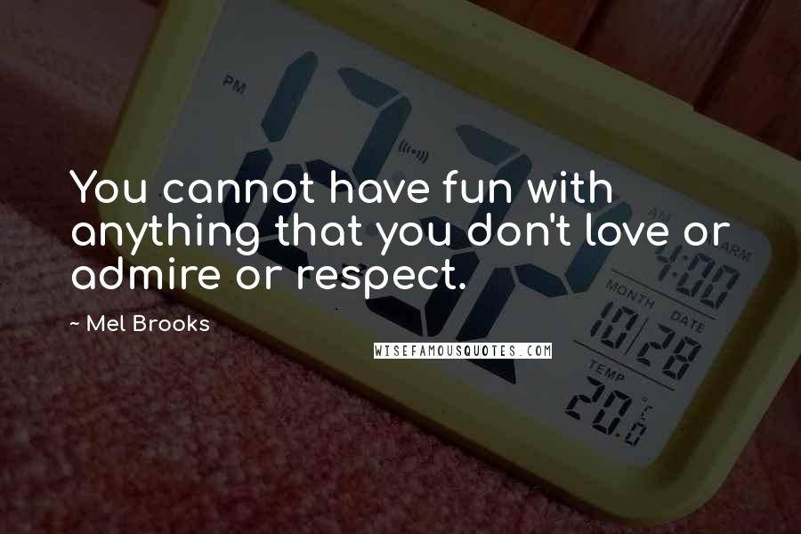 Mel Brooks Quotes: You cannot have fun with anything that you don't love or admire or respect.