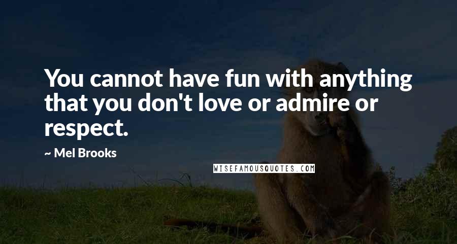 Mel Brooks Quotes: You cannot have fun with anything that you don't love or admire or respect.