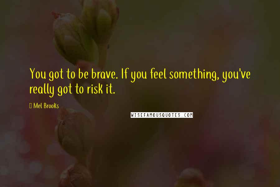 Mel Brooks Quotes: You got to be brave. If you feel something, you've really got to risk it.