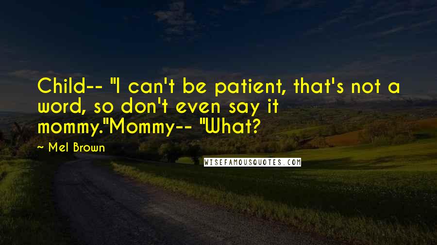 Mel Brown Quotes: Child-- "I can't be patient, that's not a word, so don't even say it mommy."Mommy-- "What?