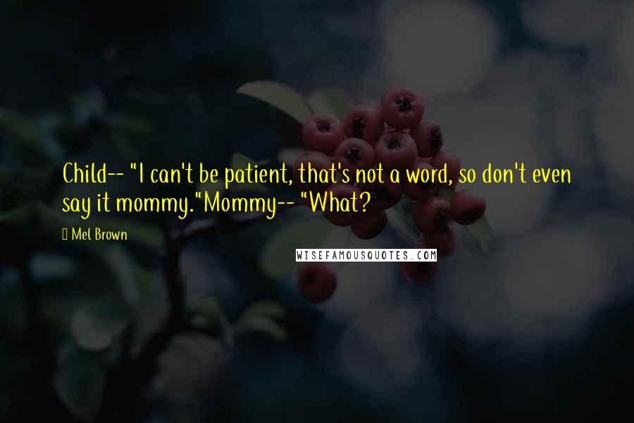 Mel Brown Quotes: Child-- "I can't be patient, that's not a word, so don't even say it mommy."Mommy-- "What?