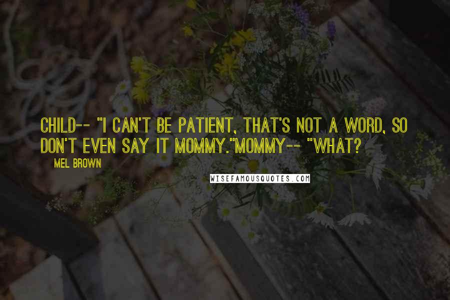 Mel Brown Quotes: Child-- "I can't be patient, that's not a word, so don't even say it mommy."Mommy-- "What?