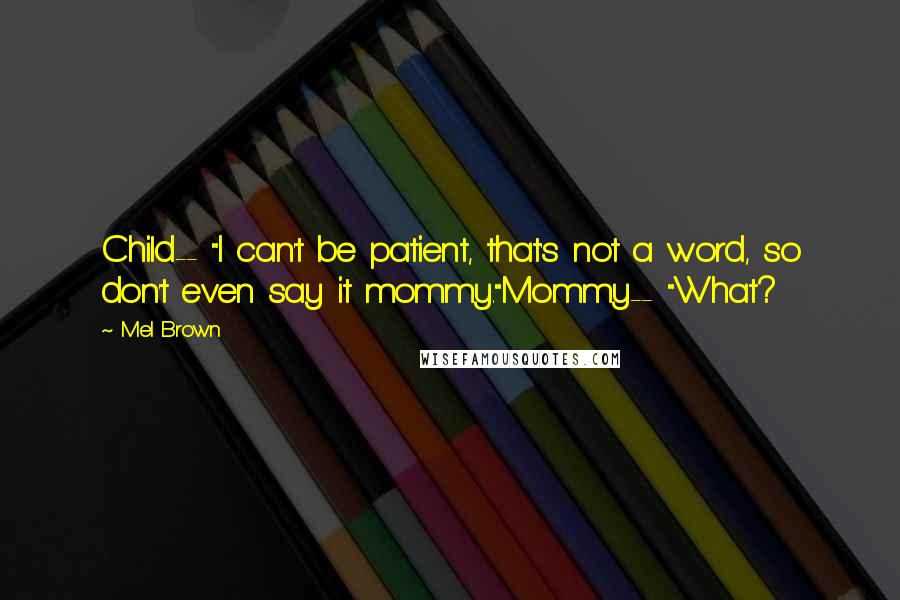 Mel Brown Quotes: Child-- "I can't be patient, that's not a word, so don't even say it mommy."Mommy-- "What?