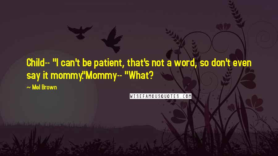 Mel Brown Quotes: Child-- "I can't be patient, that's not a word, so don't even say it mommy."Mommy-- "What?