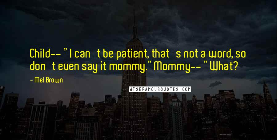 Mel Brown Quotes: Child-- "I can't be patient, that's not a word, so don't even say it mommy."Mommy-- "What?