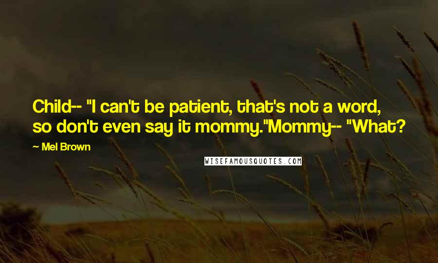 Mel Brown Quotes: Child-- "I can't be patient, that's not a word, so don't even say it mommy."Mommy-- "What?