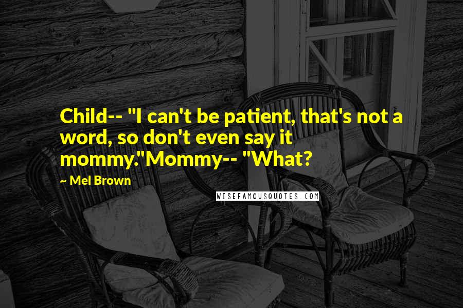 Mel Brown Quotes: Child-- "I can't be patient, that's not a word, so don't even say it mommy."Mommy-- "What?