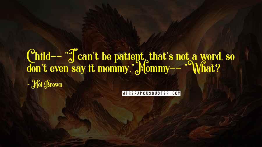 Mel Brown Quotes: Child-- "I can't be patient, that's not a word, so don't even say it mommy."Mommy-- "What?