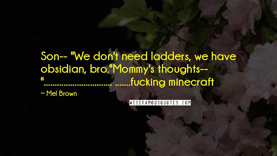 Mel Brown Quotes: Son-- "We don't need ladders, we have obsidian, bro."Mommy's thoughts-- "............................... .......fucking minecraft