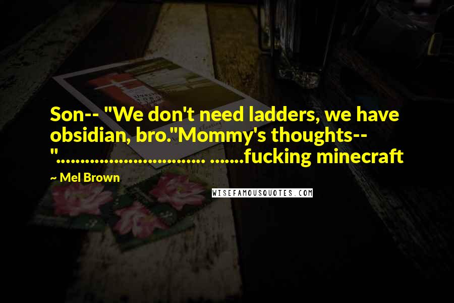 Mel Brown Quotes: Son-- "We don't need ladders, we have obsidian, bro."Mommy's thoughts-- "............................... .......fucking minecraft