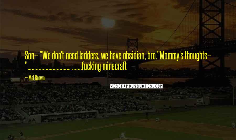Mel Brown Quotes: Son-- "We don't need ladders, we have obsidian, bro."Mommy's thoughts-- "............................... .......fucking minecraft