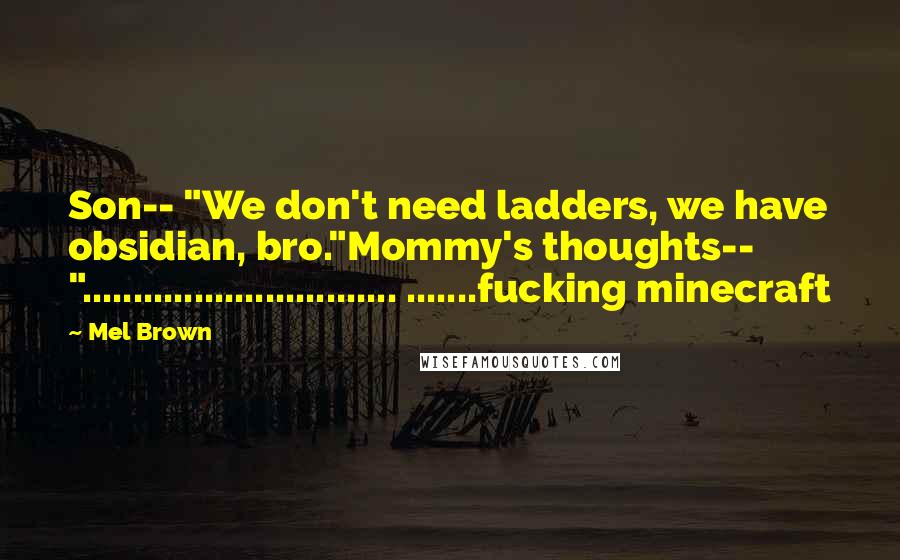 Mel Brown Quotes: Son-- "We don't need ladders, we have obsidian, bro."Mommy's thoughts-- "............................... .......fucking minecraft