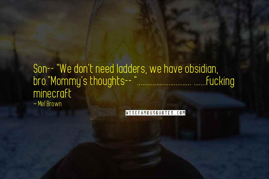 Mel Brown Quotes: Son-- "We don't need ladders, we have obsidian, bro."Mommy's thoughts-- "............................... .......fucking minecraft