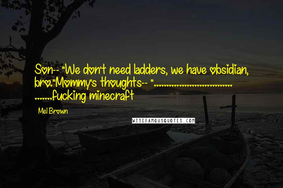 Mel Brown Quotes: Son-- "We don't need ladders, we have obsidian, bro."Mommy's thoughts-- "............................... .......fucking minecraft