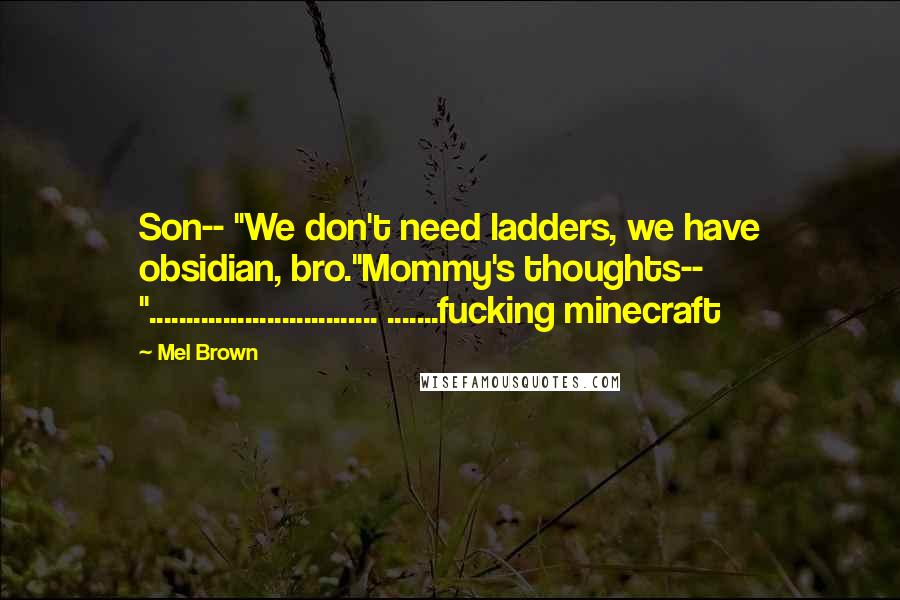 Mel Brown Quotes: Son-- "We don't need ladders, we have obsidian, bro."Mommy's thoughts-- "............................... .......fucking minecraft
