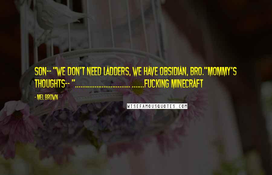 Mel Brown Quotes: Son-- "We don't need ladders, we have obsidian, bro."Mommy's thoughts-- "............................... .......fucking minecraft