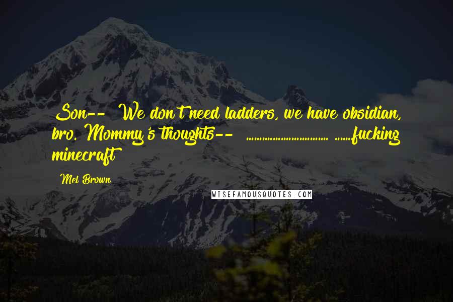 Mel Brown Quotes: Son-- "We don't need ladders, we have obsidian, bro."Mommy's thoughts-- "............................... .......fucking minecraft