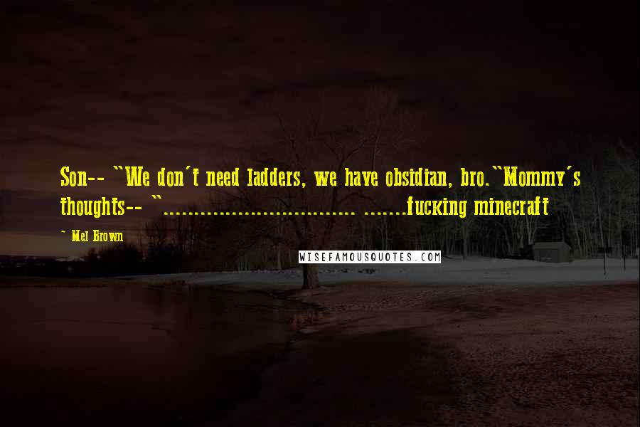 Mel Brown Quotes: Son-- "We don't need ladders, we have obsidian, bro."Mommy's thoughts-- "............................... .......fucking minecraft