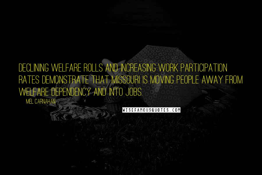 Mel Carnahan Quotes: Declining welfare rolls and increasing work participation rates demonstrate that Missouri is moving people away from welfare dependency and into jobs.