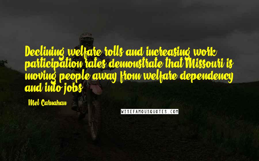 Mel Carnahan Quotes: Declining welfare rolls and increasing work participation rates demonstrate that Missouri is moving people away from welfare dependency and into jobs.