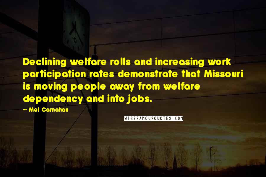 Mel Carnahan Quotes: Declining welfare rolls and increasing work participation rates demonstrate that Missouri is moving people away from welfare dependency and into jobs.