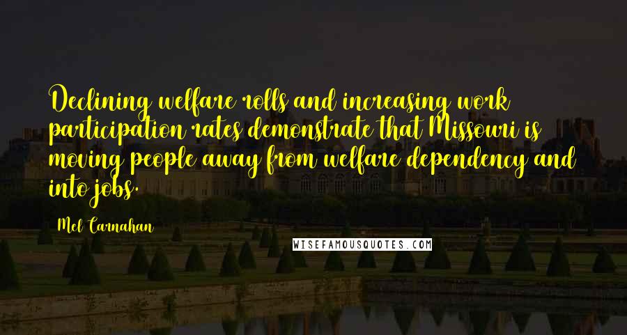 Mel Carnahan Quotes: Declining welfare rolls and increasing work participation rates demonstrate that Missouri is moving people away from welfare dependency and into jobs.