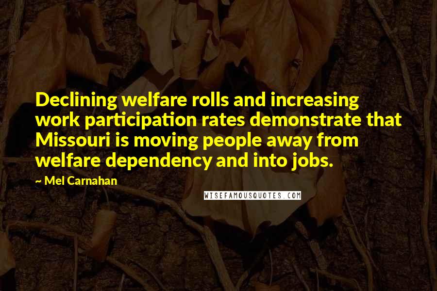 Mel Carnahan Quotes: Declining welfare rolls and increasing work participation rates demonstrate that Missouri is moving people away from welfare dependency and into jobs.