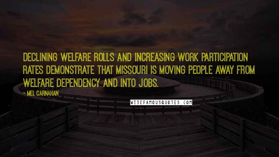 Mel Carnahan Quotes: Declining welfare rolls and increasing work participation rates demonstrate that Missouri is moving people away from welfare dependency and into jobs.